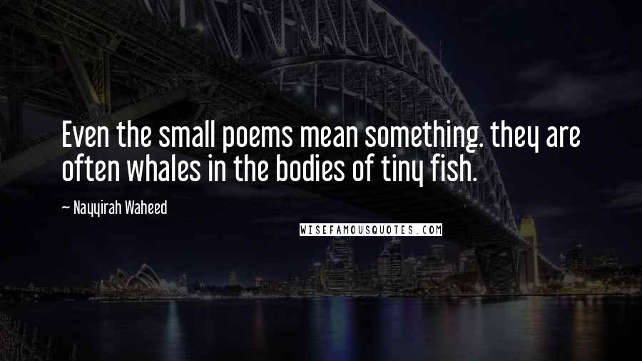 Nayyirah Waheed Quotes: Even the small poems mean something. they are often whales in the bodies of tiny fish.