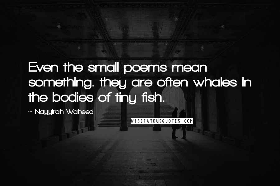 Nayyirah Waheed Quotes: Even the small poems mean something. they are often whales in the bodies of tiny fish.