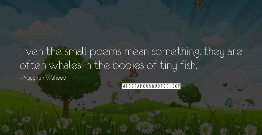 Nayyirah Waheed Quotes: Even the small poems mean something. they are often whales in the bodies of tiny fish.