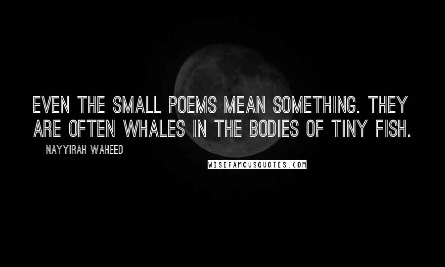 Nayyirah Waheed Quotes: Even the small poems mean something. they are often whales in the bodies of tiny fish.