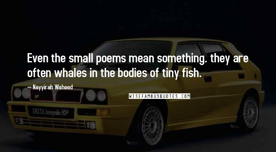 Nayyirah Waheed Quotes: Even the small poems mean something. they are often whales in the bodies of tiny fish.