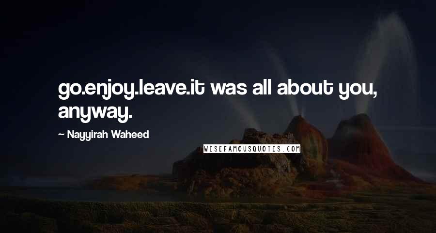 Nayyirah Waheed Quotes: go.enjoy.leave.it was all about you, anyway.