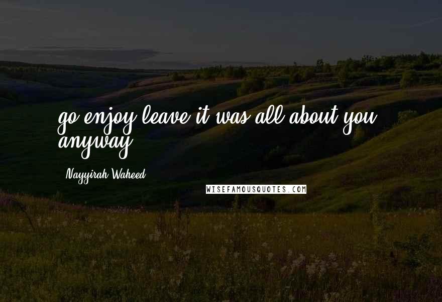 Nayyirah Waheed Quotes: go.enjoy.leave.it was all about you, anyway.