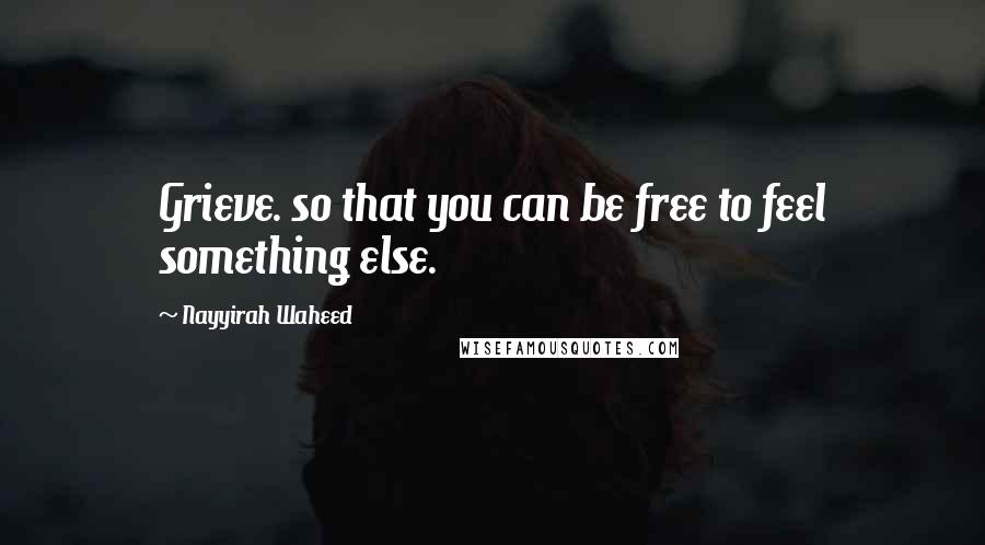 Nayyirah Waheed Quotes: Grieve. so that you can be free to feel something else.