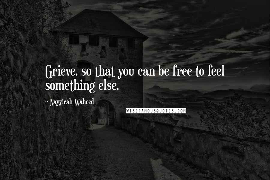 Nayyirah Waheed Quotes: Grieve. so that you can be free to feel something else.