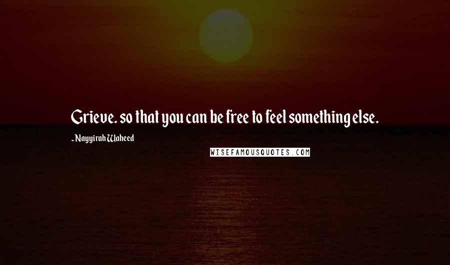 Nayyirah Waheed Quotes: Grieve. so that you can be free to feel something else.