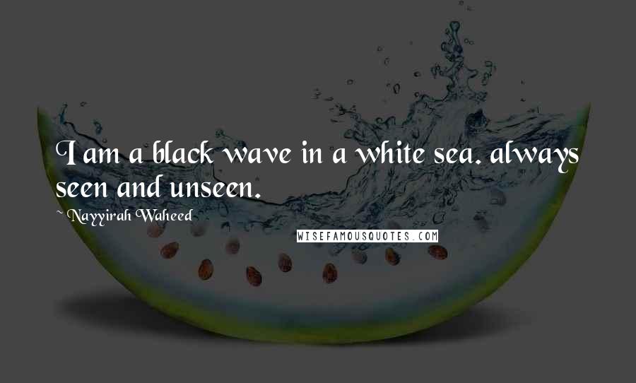 Nayyirah Waheed Quotes: I am a black wave in a white sea. always seen and unseen.