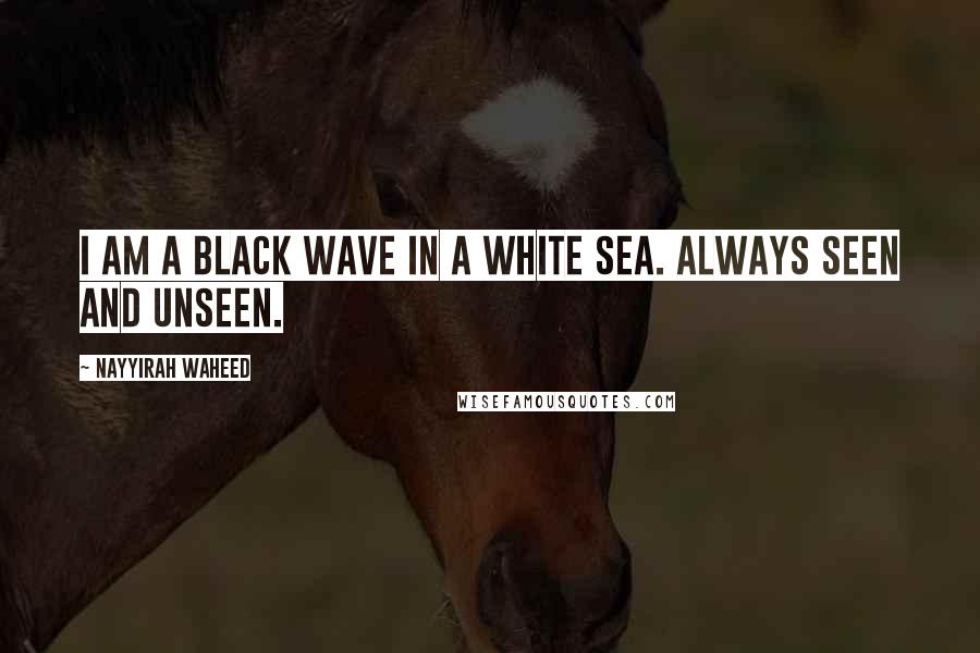 Nayyirah Waheed Quotes: I am a black wave in a white sea. always seen and unseen.