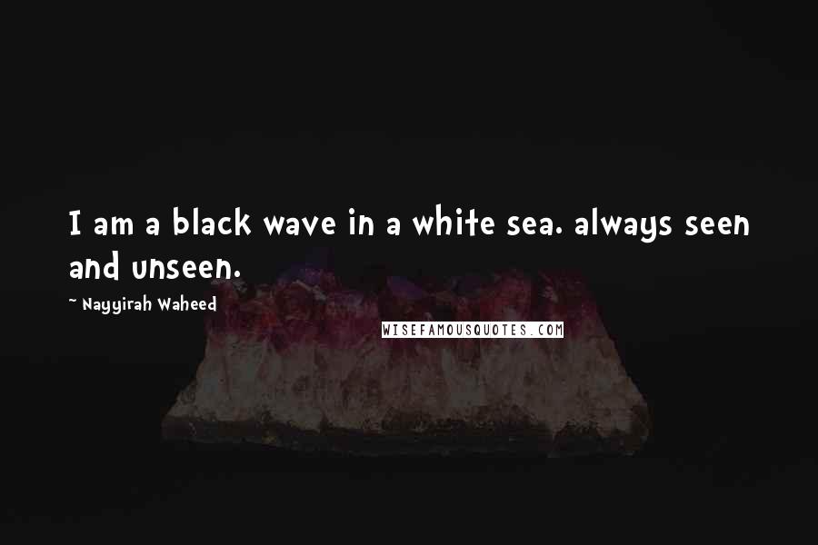 Nayyirah Waheed Quotes: I am a black wave in a white sea. always seen and unseen.