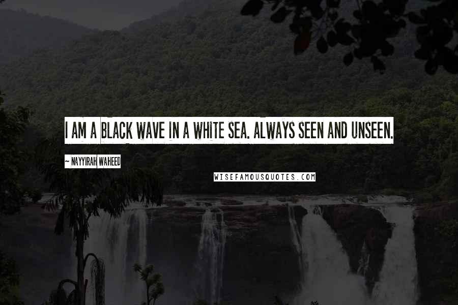 Nayyirah Waheed Quotes: I am a black wave in a white sea. always seen and unseen.