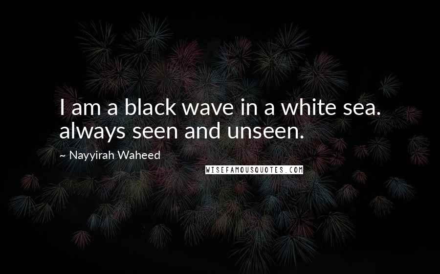 Nayyirah Waheed Quotes: I am a black wave in a white sea. always seen and unseen.