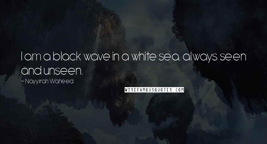 Nayyirah Waheed Quotes: I am a black wave in a white sea. always seen and unseen.