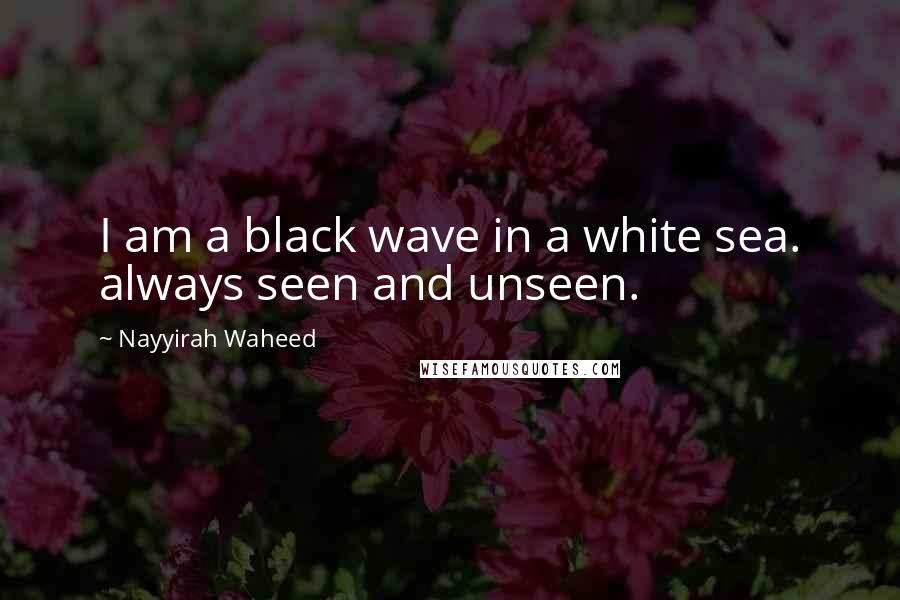Nayyirah Waheed Quotes: I am a black wave in a white sea. always seen and unseen.