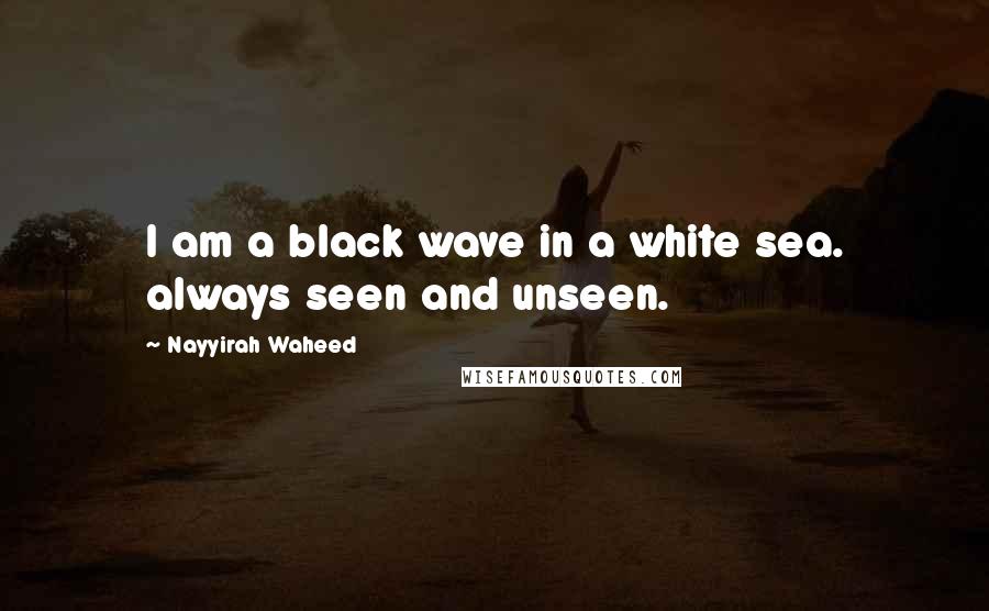 Nayyirah Waheed Quotes: I am a black wave in a white sea. always seen and unseen.