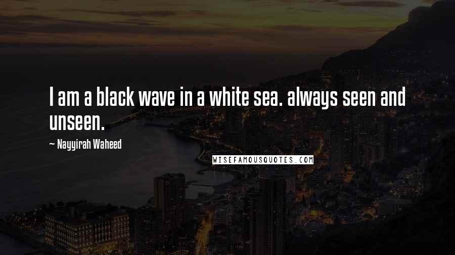 Nayyirah Waheed Quotes: I am a black wave in a white sea. always seen and unseen.