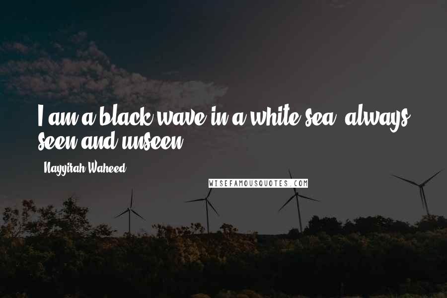 Nayyirah Waheed Quotes: I am a black wave in a white sea. always seen and unseen.