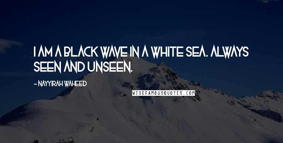 Nayyirah Waheed Quotes: I am a black wave in a white sea. always seen and unseen.