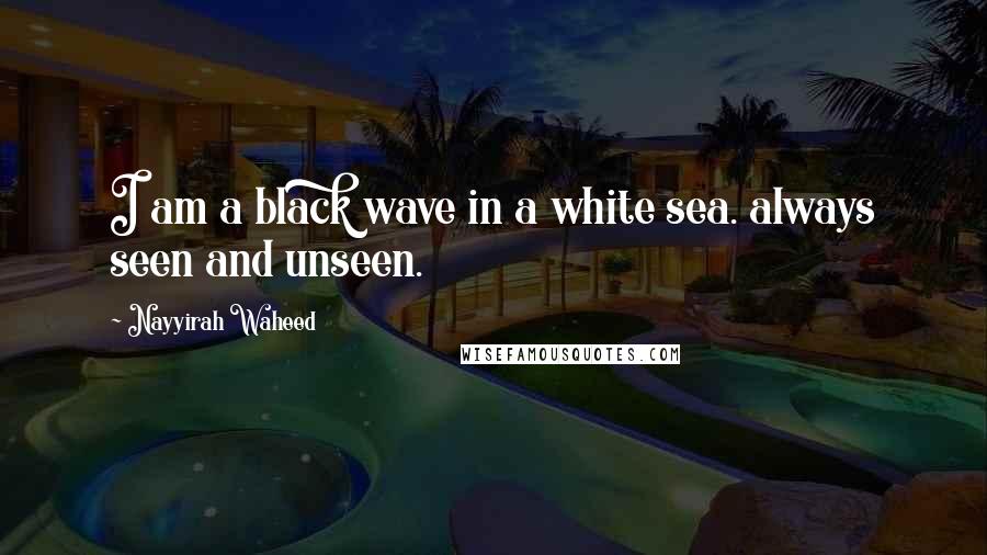 Nayyirah Waheed Quotes: I am a black wave in a white sea. always seen and unseen.