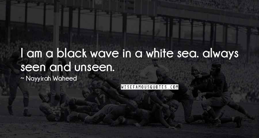 Nayyirah Waheed Quotes: I am a black wave in a white sea. always seen and unseen.