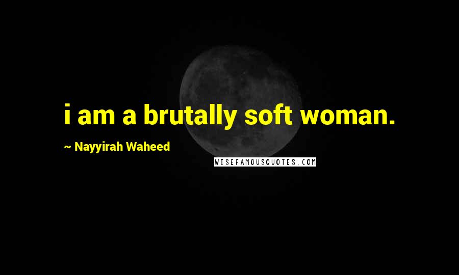 Nayyirah Waheed Quotes: i am a brutally soft woman.