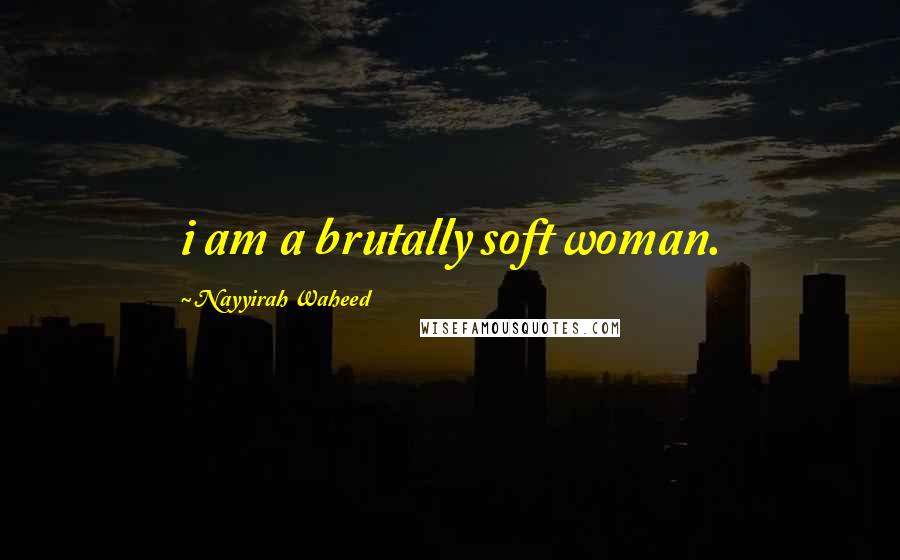 Nayyirah Waheed Quotes: i am a brutally soft woman.