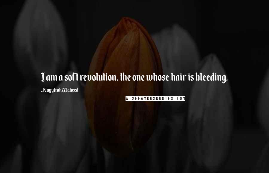 Nayyirah Waheed Quotes: I am a soft revolution. the one whose hair is bleeding.