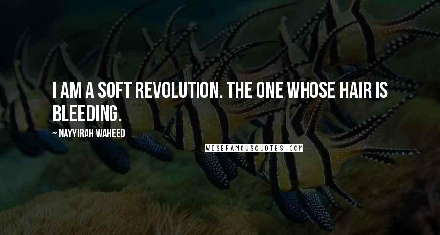 Nayyirah Waheed Quotes: I am a soft revolution. the one whose hair is bleeding.