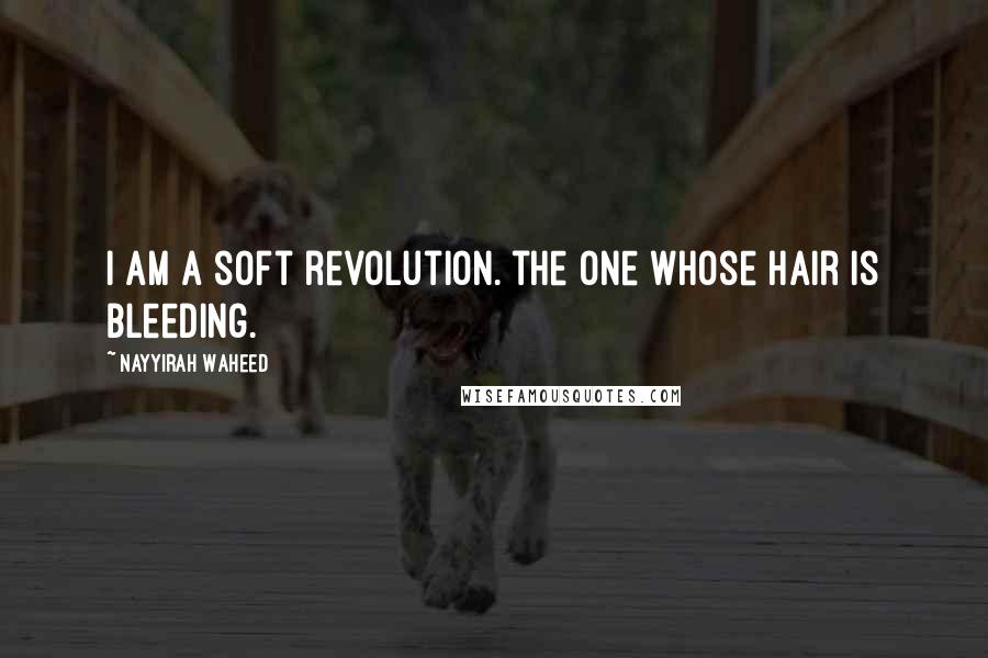 Nayyirah Waheed Quotes: I am a soft revolution. the one whose hair is bleeding.