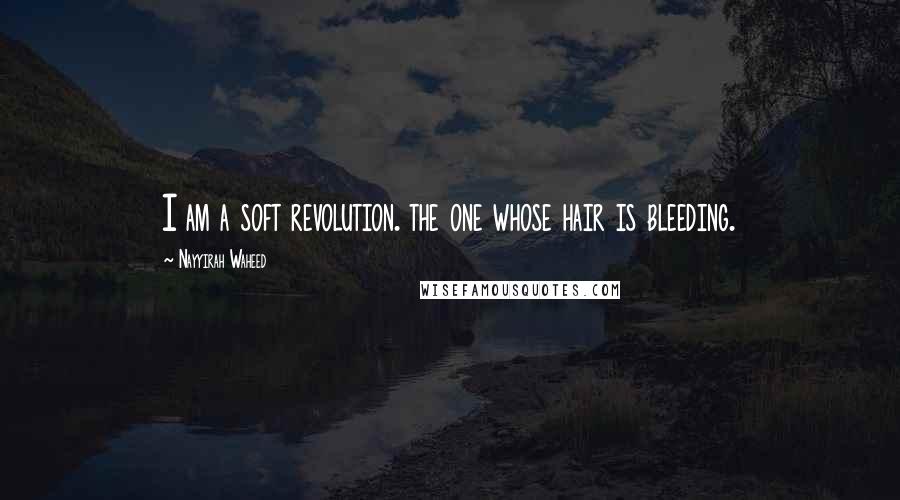 Nayyirah Waheed Quotes: I am a soft revolution. the one whose hair is bleeding.