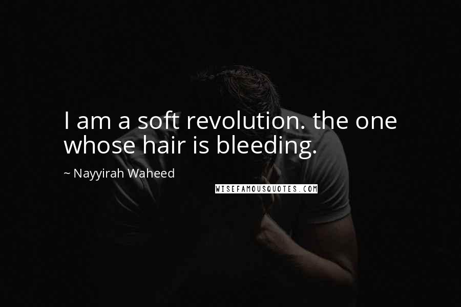 Nayyirah Waheed Quotes: I am a soft revolution. the one whose hair is bleeding.