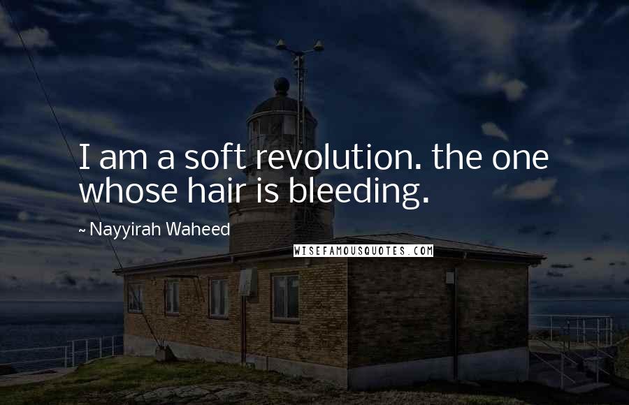 Nayyirah Waheed Quotes: I am a soft revolution. the one whose hair is bleeding.