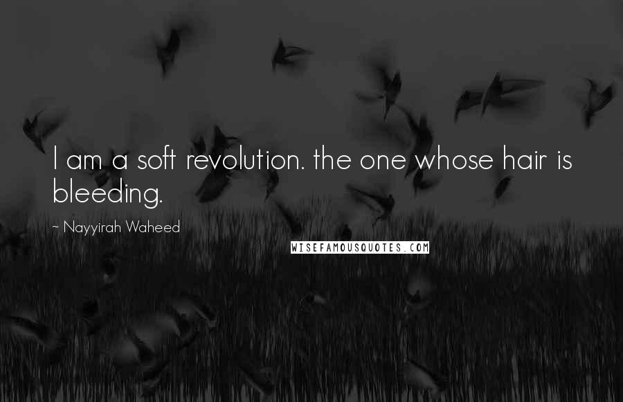 Nayyirah Waheed Quotes: I am a soft revolution. the one whose hair is bleeding.