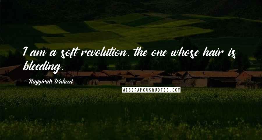 Nayyirah Waheed Quotes: I am a soft revolution. the one whose hair is bleeding.