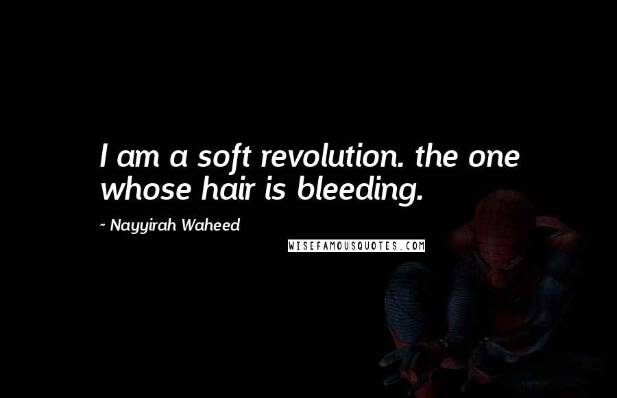 Nayyirah Waheed Quotes: I am a soft revolution. the one whose hair is bleeding.