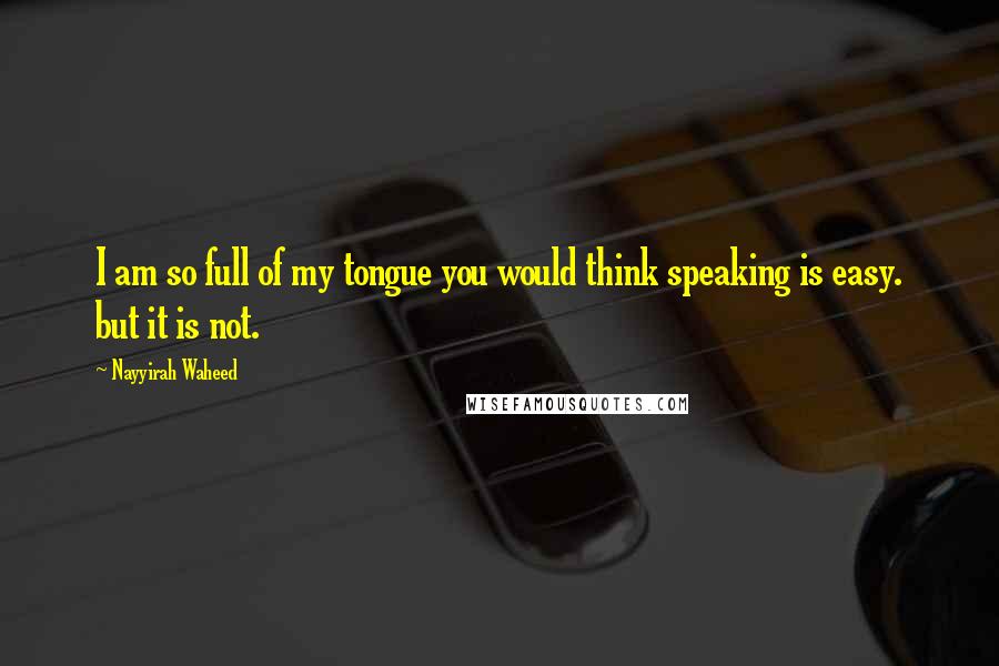 Nayyirah Waheed Quotes: I am so full of my tongue you would think speaking is easy. but it is not.