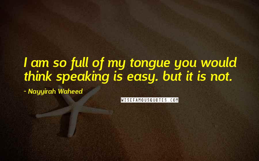 Nayyirah Waheed Quotes: I am so full of my tongue you would think speaking is easy. but it is not.
