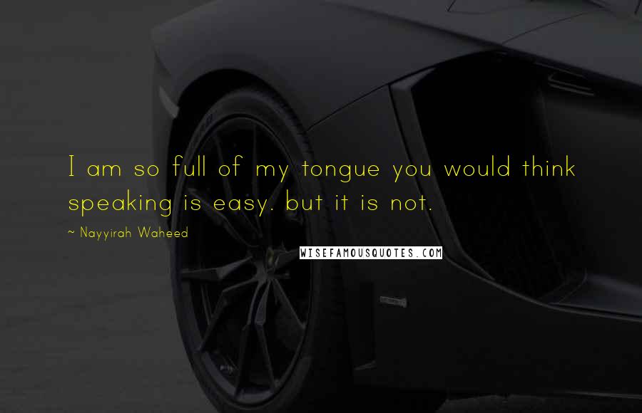 Nayyirah Waheed Quotes: I am so full of my tongue you would think speaking is easy. but it is not.