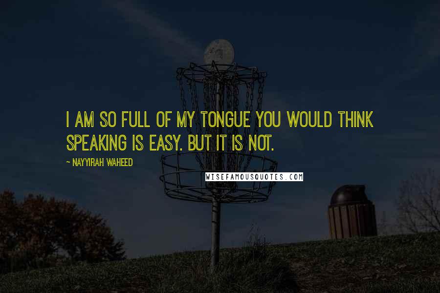 Nayyirah Waheed Quotes: I am so full of my tongue you would think speaking is easy. but it is not.