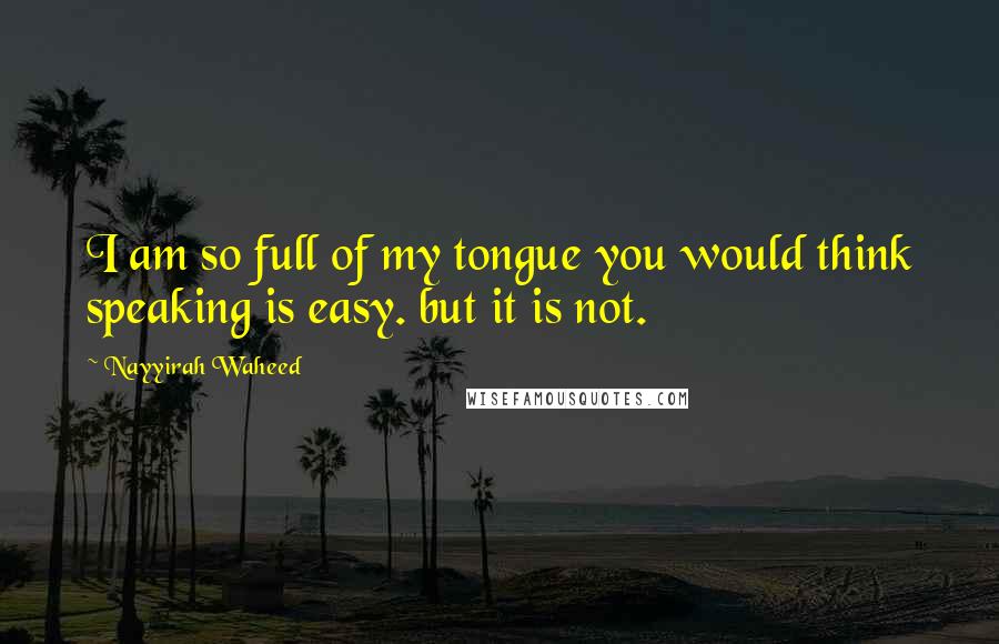 Nayyirah Waheed Quotes: I am so full of my tongue you would think speaking is easy. but it is not.