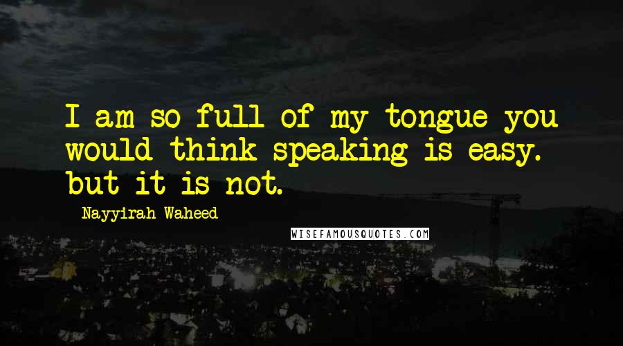 Nayyirah Waheed Quotes: I am so full of my tongue you would think speaking is easy. but it is not.