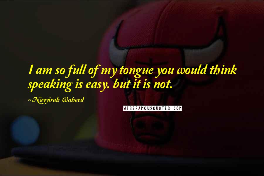 Nayyirah Waheed Quotes: I am so full of my tongue you would think speaking is easy. but it is not.