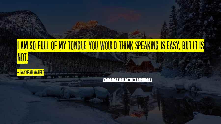 Nayyirah Waheed Quotes: I am so full of my tongue you would think speaking is easy. but it is not.