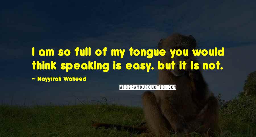 Nayyirah Waheed Quotes: I am so full of my tongue you would think speaking is easy. but it is not.