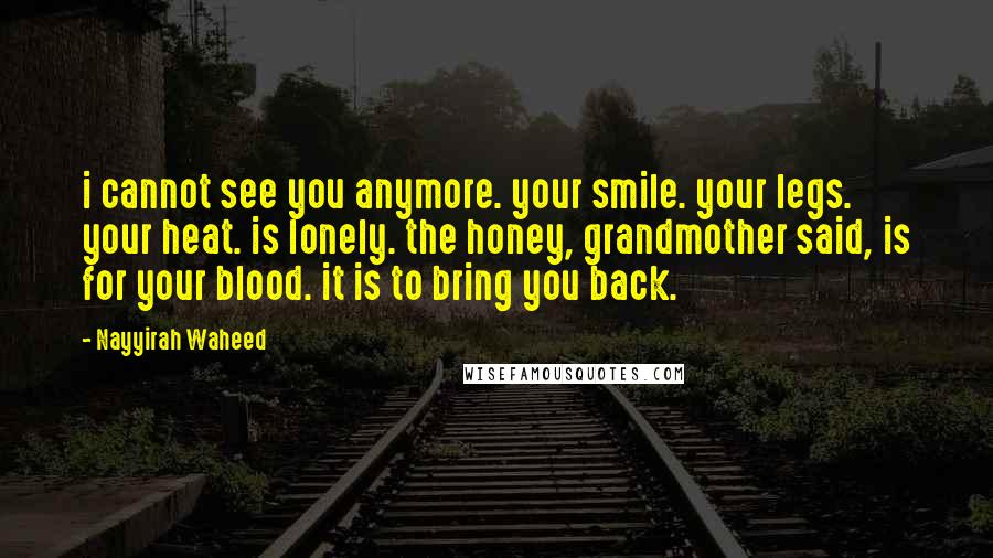 Nayyirah Waheed Quotes: i cannot see you anymore. your smile. your legs. your heat. is lonely. the honey, grandmother said, is for your blood. it is to bring you back.