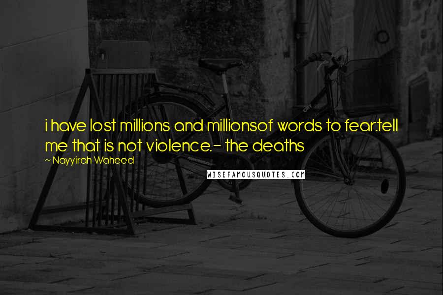 Nayyirah Waheed Quotes: i have lost millions and millionsof words to fear.tell me that is not violence.- the deaths