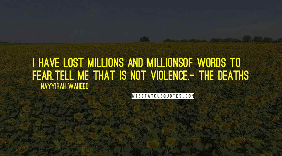 Nayyirah Waheed Quotes: i have lost millions and millionsof words to fear.tell me that is not violence.- the deaths