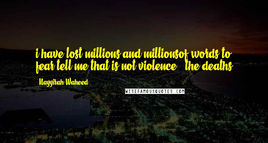 Nayyirah Waheed Quotes: i have lost millions and millionsof words to fear.tell me that is not violence.- the deaths