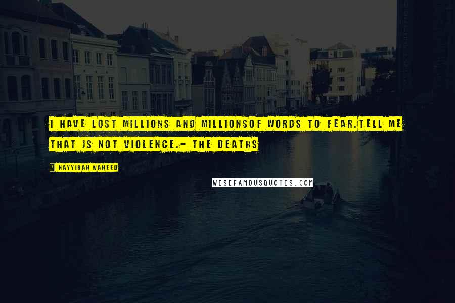 Nayyirah Waheed Quotes: i have lost millions and millionsof words to fear.tell me that is not violence.- the deaths