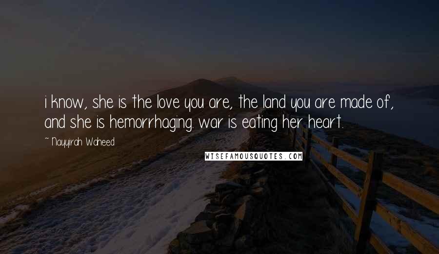 Nayyirah Waheed Quotes: i know, she is the love you are, the land you are made of, and she is hemorrhaging. war is eating her heart.