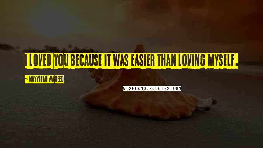 Nayyirah Waheed Quotes: I loved you because it was easier than loving myself.